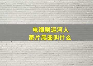 电视剧运河人家片尾曲叫什么