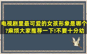 电视剧里最可爱的女孩形象是哪个?麻烦大家推荐一下!不要十分幼稚的,...