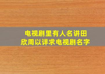 电视剧里有人名讲田欣周以详,求电视剧名字