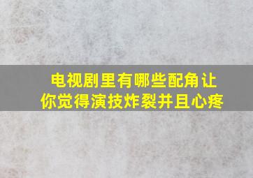 电视剧里有哪些配角让你觉得演技炸裂并且心疼