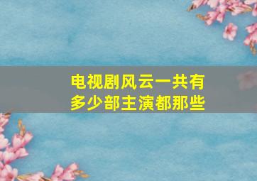 电视剧风云一共有多少部主演都那些。