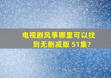 电视剧风筝哪里可以找到无删减版 51集?