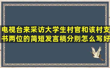 电视台来采访大学生村官和该村支书,两位的简短发言稿分别怎么写好