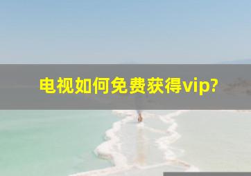 电视如何免费获得vip?