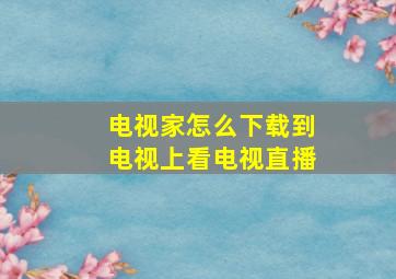 电视家怎么下载到电视上看电视直播