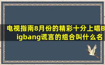 电视指南8月份的精彩十分上唱Bigbang谎言的组合叫什么名字