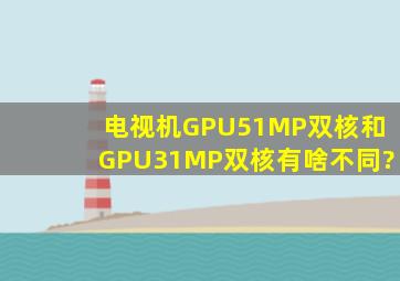 电视机GPU51MP双核和GPU31MP双核有啥不同?