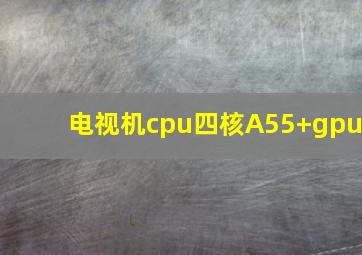 电视机cpu四核A55+gpu