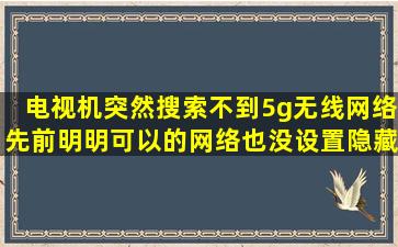 电视机突然搜索不到5g无线网络,先前明明可以的。网络也没设置隐藏,...