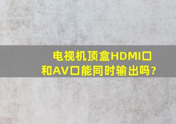 电视机顶盒HDMI口和AV口能同时输出吗?