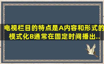 电视栏目的特点是()。A、内容和形式的模式化B、通常在固定时间播出...