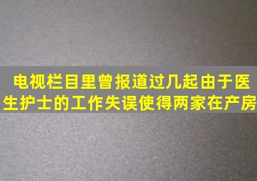 电视栏目里曾报道过几起由于医生、护士的工作失误使得两家在产房