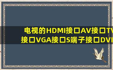 电视的HDMI接口,AV接口,TV接口,VGA接口,S端子接口,DVI接口分别是...