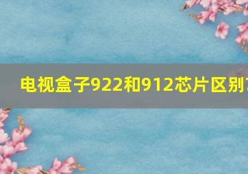 电视盒子922和912芯片区别?