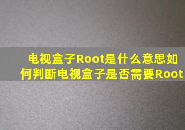 电视盒子Root是什么意思,如何判断电视盒子是否需要Root