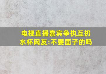 电视直播嘉宾争执互扔水杯,网友:不要面子的吗