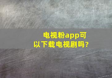 电视粉app可以下载电视剧吗?