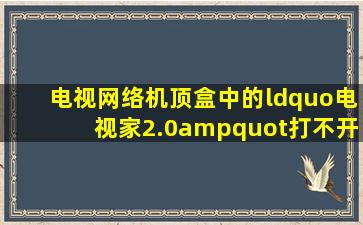 电视网络机顶盒中的“电视家2.0"打不开。