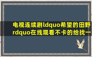 电视连续剧“希望的田野”在线观看不卡的给找一下,就是徐大地那个。