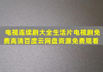 电视连续剧大全生活片电视剧免费高清百度云网盘资源免费观看 