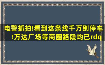 电警抓拍!看到这条线,千万别停车!万达广场等商圈路段均已”上线“!