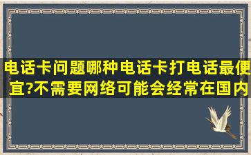 电话卡问题。哪种电话卡打电话最便宜?不需要网络,可能会经常在国内...