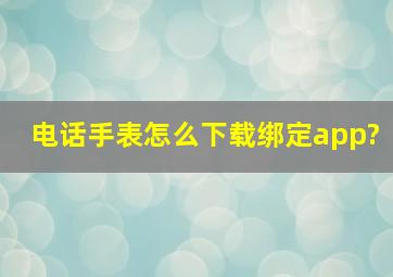 电话手表怎么下载绑定app?