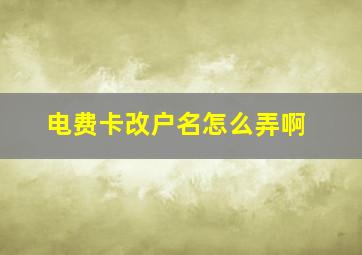 电费卡改户名怎么弄啊(