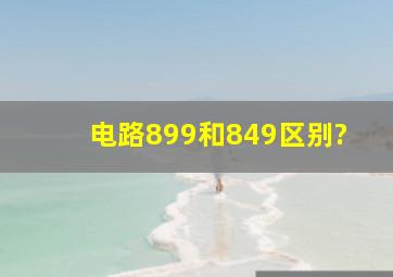 电路899和849区别?