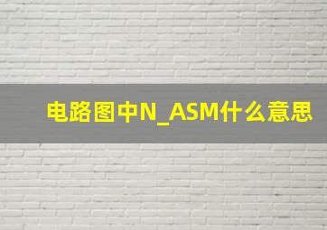 电路图中N_ASM什么意思