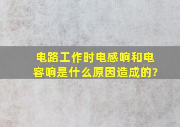 电路工作时电感响和电容响是什么原因造成的?