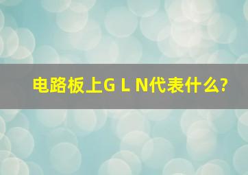 电路板上G L N代表什么?