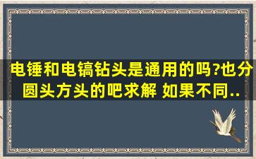 电锤和电镐钻头是通用的吗?也分圆头方头的吧。。求解。。 如果不同,...