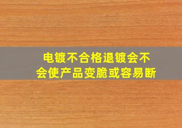 电镀不合格退镀会不会使产品变脆或容易断