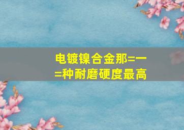 电镀镍合金那=一=种耐磨硬度最高