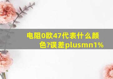 电阻0欧47代表什么颜色?误差±1%