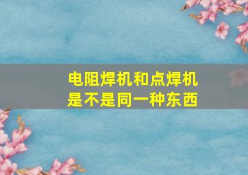 电阻焊机和点焊机是不是同一种东西