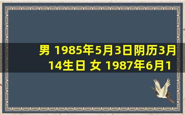 男 1985年5月3日(阴历3月14)生日 女 1987年6月10日(阳历5月15)生日 ...