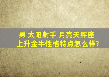 男 太阳射手 月亮天秤座 上升金牛性格特点怎么样?