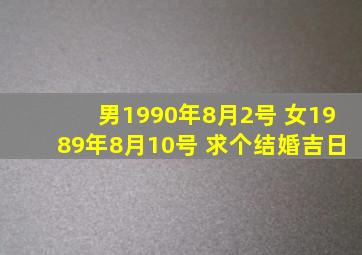 男1990年8月2号 女1989年8月10号 求个结婚吉日