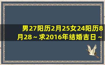 男27阳历2月25女24阳历8月28～求2016年结婚吉日～谢谢啦