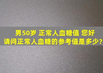 男50岁 正常人血糖值 您好。请问正常人血糖的参考值是多少?