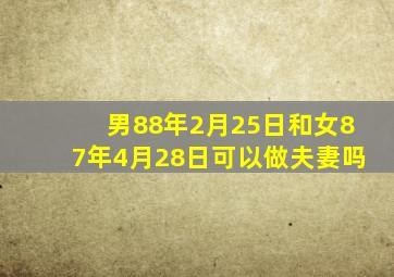 男88年2月25日和女87年4月28日可以做夫妻吗