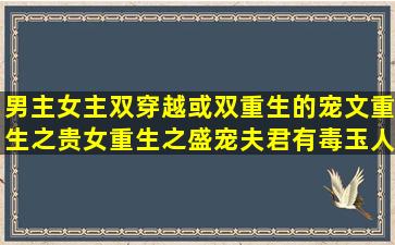 男主女主双穿越或双重生的宠文,重生之贵女,重生之盛宠,夫君有毒,玉人...