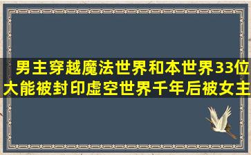 男主穿越魔法世界和本世界33位大能被封印虚空世界千年后被女主用