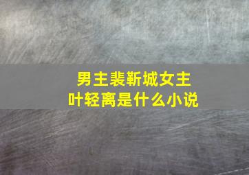 男主裴靳城女主叶轻离是什么小说