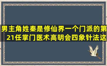 男主角姓秦是修仙界一个门派的第21任掌门医术高明会四象针法这是...