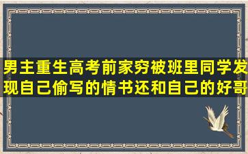 男主重生高考前家穷被班里同学发现自己偷写的情书还和自己的好哥们