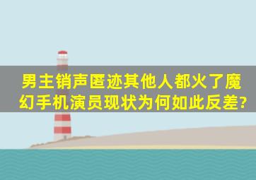 男主销声匿迹,其他人都火了,《魔幻手机》演员现状为何如此反差?