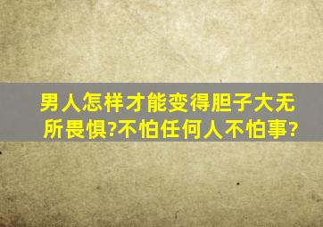 男人,怎样才能变得胆子大,无所畏惧?不怕任何人,不怕事?